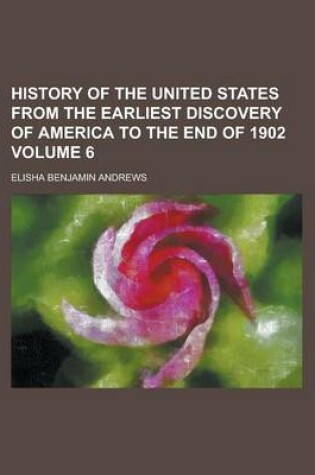 Cover of History of the United States from the Earliest Discovery of America to the End of 1902 Volume 6