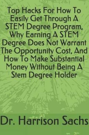 Cover of Top Hacks For How To Easily Get Through A STEM Degree Program, Why Earning A STEM Degree Does Not Warrant The Opportunity Cost, And How To Make Substantial Money Without Being A Stem Degree Holder