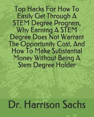 Book cover for Top Hacks For How To Easily Get Through A STEM Degree Program, Why Earning A STEM Degree Does Not Warrant The Opportunity Cost, And How To Make Substantial Money Without Being A Stem Degree Holder