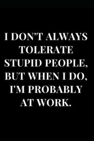 Cover of I Don't Always Tolerate Stupid People, But When I Do, I'm Probably at Work