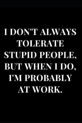 Cover of I Don't Always Tolerate Stupid People, But When I Do, I'm Probably at Work