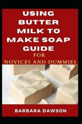 Cover of Using Butter Milk To Make Soap Guide For Novices And Dummies