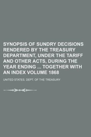 Cover of Synopsis of Sundry Decisions Rendered by the Treasury Department, Under the Tariff and Other Acts, During the Year Ending Together with an Index Volume 1868