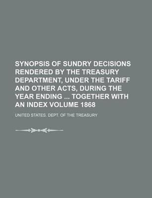 Book cover for Synopsis of Sundry Decisions Rendered by the Treasury Department, Under the Tariff and Other Acts, During the Year Ending Together with an Index Volume 1868