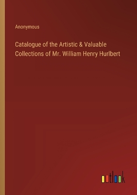 Book cover for Catalogue of the Artistic & Valuable Collections of Mr. William Henry Hurlbert