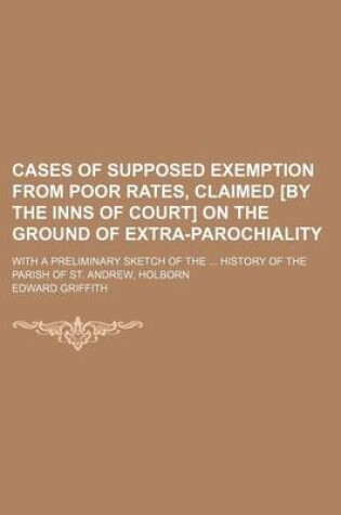 Cover of Cases of Supposed Exemption from Poor Rates, Claimed [By the Inns of Court] on the Ground of Extra-Parochiality; With a Preliminary Sketch of the Hist