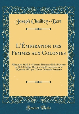 Book cover for L'Émigration des Femmes aux Colonies: Allocution de M. Le Comte d'Haussonville Et Discours de M. J. Chailley-Bert à la Conférence Donnée le 12 Janvier 1897 par l'Union Coloniale Française (Classic Reprint)