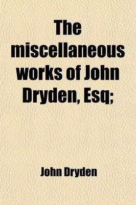 Book cover for The Miscellaneous Works of John Dryden, Esq (Volume 1); Containing All His Original Poems, Tales, and Translations. Now First Collected and Published Together in Four Volumes. with Explanatory Notes and Observations. Also an Account of His Life and Writings