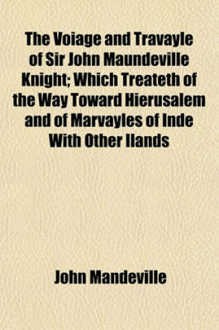 Cover of The Voiage and Travayle of Sir John Maundeville Knight; Which Treateth of the Way Toward Hierusalem and of Marvayles of Inde with Other Ilands