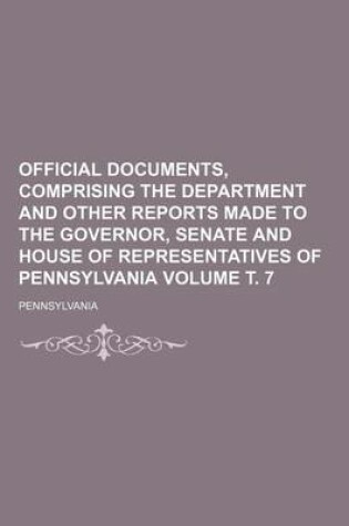 Cover of Official Documents, Comprising the Department and Other Reports Made to the Governor, Senate and House of Representatives of Pennsylvania Volume . 7