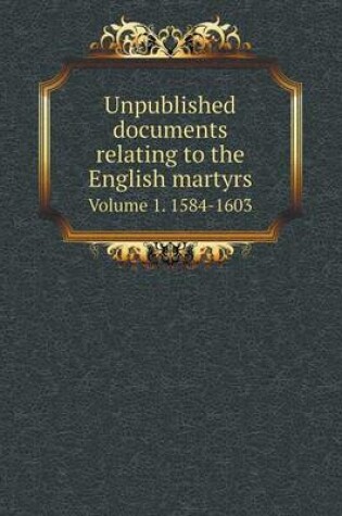 Cover of Unpublished documents relating to the English martyrs Volume 1. 1584-1603