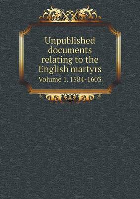 Book cover for Unpublished documents relating to the English martyrs Volume 1. 1584-1603