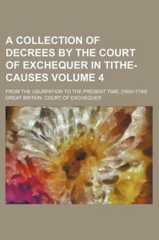 Cover of A Collection of Decrees by the Court of Exchequer in Tithe-Causes Volume 4; From the Usurpation to the Present Time. [1650-1798]