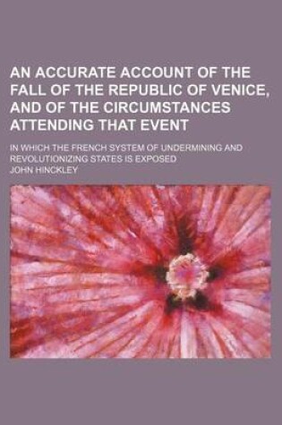 Cover of An Accurate Account of the Fall of the Republic of Venice, and of the Circumstances Attending That Event; In Which the French System of Undermining and Revolutionizing States Is Exposed