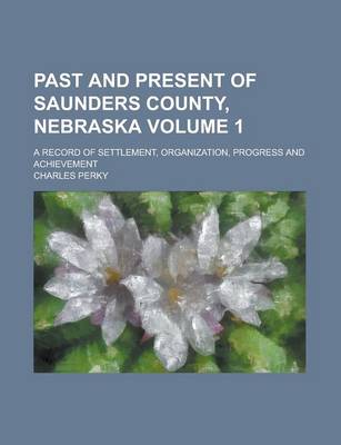 Book cover for Past and Present of Saunders County, Nebraska; A Record of Settlement, Organization, Progress and Achievement Volume 1