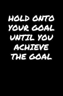 Book cover for Hold Onto Your Goal Until You Achieve The Goal