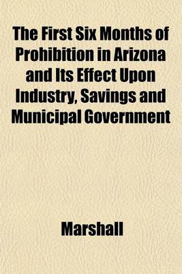 Book cover for The First Six Months of Prohibition in Arizona and Its Effect Upon Industry, Savings and Municipal Government