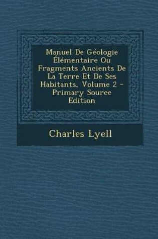 Cover of Manuel de Geologie Elementaire Ou Fragments Ancients de La Terre Et de Ses Habitants, Volume 2 - Primary Source Edition