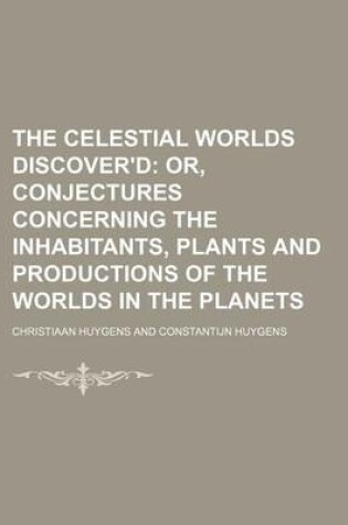 Cover of The Celestial Worlds Discover'd; Or, Conjectures Concerning the Inhabitants, Plants and Productions of the Worlds in the Planets