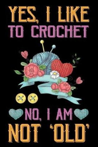 Cover of Yes, I Like To Crochet No, I Am Not Old