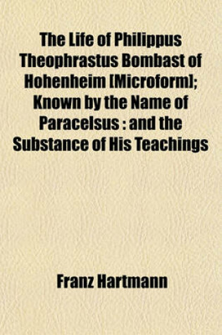 Cover of The Life of Philippus Theophrastus Bombast of Hohenheim [Microform]; Known by the Name of Paracelsus