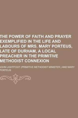 Cover of The Power of Faith and Prayer Exemplified in the Life and Labours of Mrs. Mary Porteus, Late of Durham, a Local Preacher in the Primitive Methodist Co