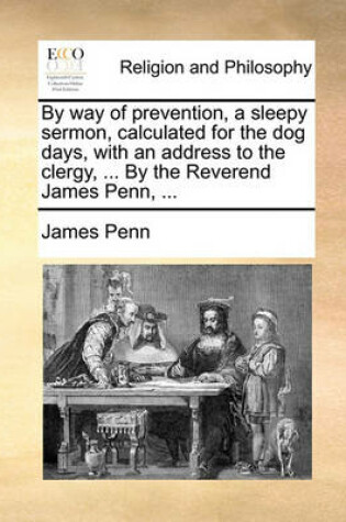 Cover of By Way of Prevention, a Sleepy Sermon, Calculated for the Dog Days, with an Address to the Clergy, ... by the Reverend James Penn, ...