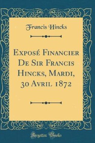 Cover of Exposé Financier De Sir Francis Hincks, Mardi, 30 Avril 1872 (Classic Reprint)