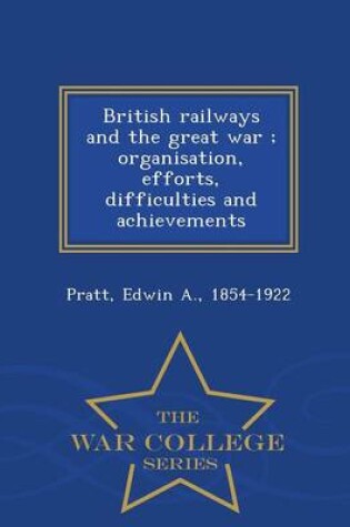 Cover of British Railways and the Great War; Organisation, Efforts, Difficulties and Achievements - War College Series