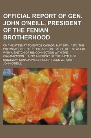 Cover of Official Report of Gen. John O'Neill, President of the Fenian Brotherhood; On the Attempt to Invade Canada, May 25th, 1870. the Preparations Therefor, and the Cause of Its Failure, with a Sketch of His Connection with the Organization Also a Report of the