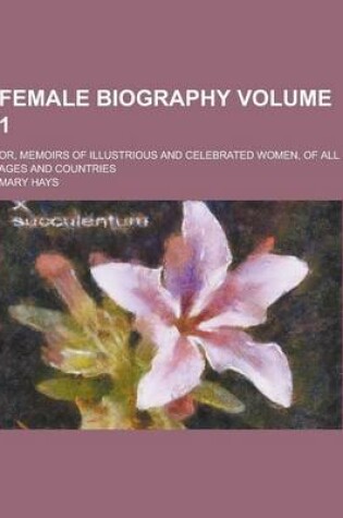 Cover of Female Biography; Or, Memoirs of Illustrious and Celebrated Women, of All Ages and Countries Volume 1