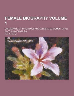 Book cover for Female Biography; Or, Memoirs of Illustrious and Celebrated Women, of All Ages and Countries Volume 1