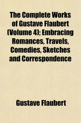 Cover of The Complete Works of Gustave Flaubert Volume 4; Embracing Romances, Travels, Comedies, Sketches and Correspondence