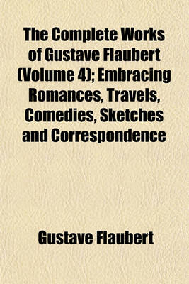 Book cover for The Complete Works of Gustave Flaubert Volume 4; Embracing Romances, Travels, Comedies, Sketches and Correspondence