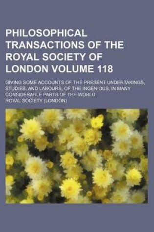 Cover of Philosophical Transactions of the Royal Society of London Volume 118; Giving Some Accounts of the Present Undertakings, Studies, and Labours, of the Ingenious, in Many Considerable Parts of the World