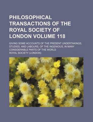 Book cover for Philosophical Transactions of the Royal Society of London Volume 118; Giving Some Accounts of the Present Undertakings, Studies, and Labours, of the Ingenious, in Many Considerable Parts of the World