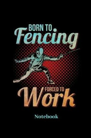 Cover of Born To Fencing Forced To Work Notebook