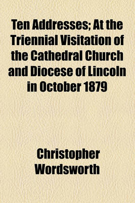 Book cover for Ten Addresses; At the Triennial Visitation of the Cathedral Church and Diocese of Lincoln in October 1879