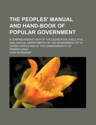 Book cover for The Peoples' Manual and Hand-Book of Popular Government; A Comprehensive View of the Legislative, Executive, and Judicial Departments of the Government of Th United States and of the Commonwealth of Pennsylvania