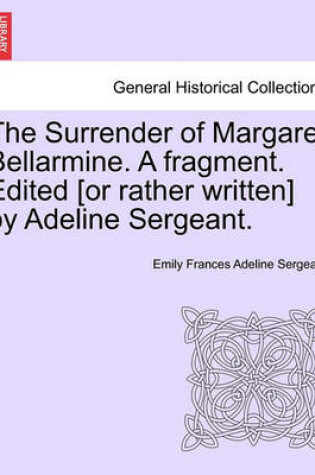 Cover of The Surrender of Margaret Bellarmine. a Fragment. Edited [Or Rather Written] by Adeline Sergeant.