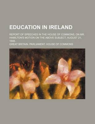 Book cover for Education in Ireland; Report of Speeches in the House of Commons, on Mr. Hamilton's Motion on the Above Subject, August 21, 1848