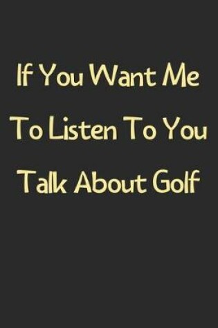 Cover of If You Want Me To Listen To You Talk About Golf