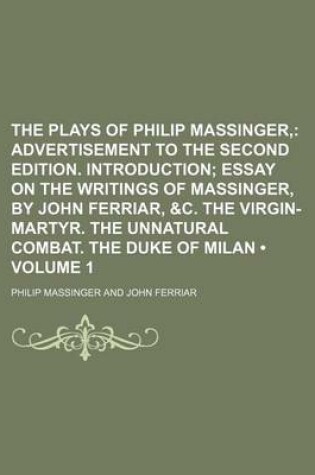 Cover of The Plays of Philip Massinger, (Volume 1); Advertisement to the Second Edition. Introduction Essay on the Writings of Massinger, by John Ferriar, &C. the Virgin-Martyr. the Unnatural Combat. the Duke of Milan