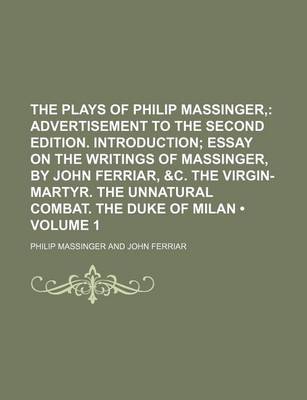 Book cover for The Plays of Philip Massinger, (Volume 1); Advertisement to the Second Edition. Introduction Essay on the Writings of Massinger, by John Ferriar, &C. the Virgin-Martyr. the Unnatural Combat. the Duke of Milan