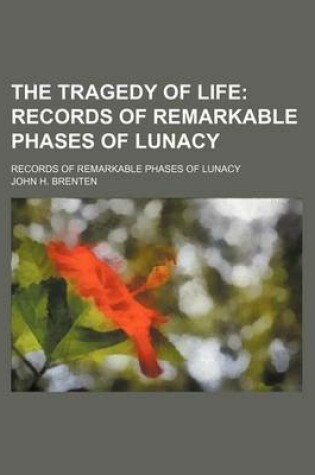 Cover of The Tragedy of Life; Records of Remarkable Phases of Lunacy. Records of Remarkable Phases of Lunacy