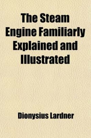 Cover of The Steam Engine Familiarly Explained and Illustrated; With an Historical Sketch of Its Invention and Progressive Improvement Its Applications to Navi