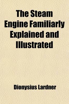 Book cover for The Steam Engine Familiarly Explained and Illustrated; With an Historical Sketch of Its Invention and Progressive Improvement Its Applications to Navi