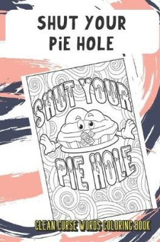 Cover of Shut Your Pie Hole Clean Curse Words Coloring Book