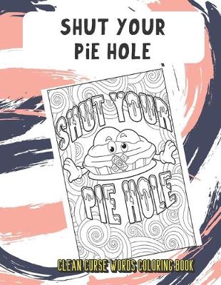 Book cover for Shut Your Pie Hole Clean Curse Words Coloring Book