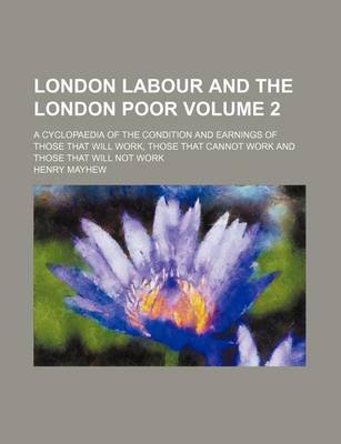 Book cover for London Labour and the London Poor; A Cyclopaedia of the Condition and Earnings of Those That Will Work, Those That Cannot Work and Those That Will Not Work Volume 2